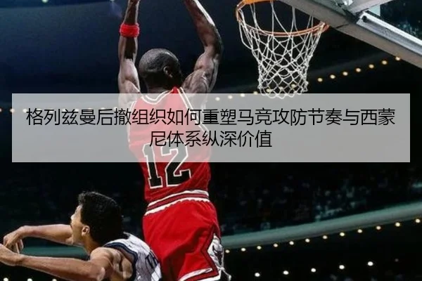 格列兹曼后撤组织如何重塑马竞攻防节奏与西蒙尼体系纵深价值（kaiyun）