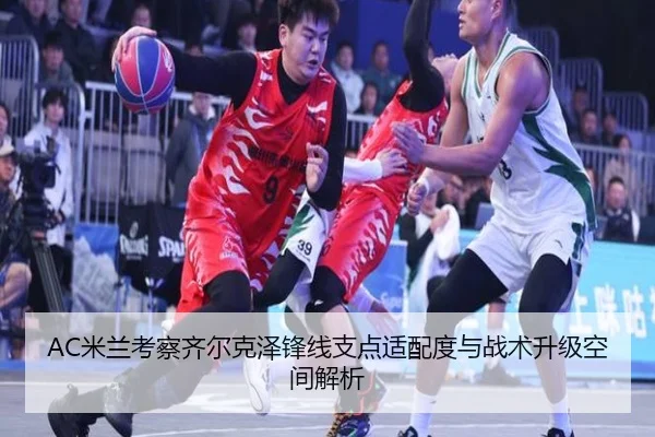 AC米兰考察齐尔克泽锋线支点适配度与战术升级空间解析