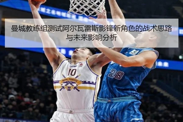 曼城教练组测试阿尔瓦雷斯影锋新角色的战术思路与未来影响分析