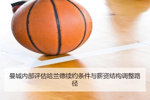 曼城内部评估哈兰德续约条件与薪资结构调整路径 | kaiyun