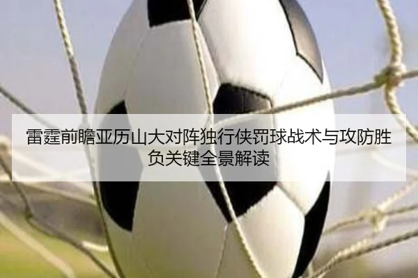 雷霆前瞻亚历山大对阵独行侠罚球战术与攻防胜负关键全景解读
