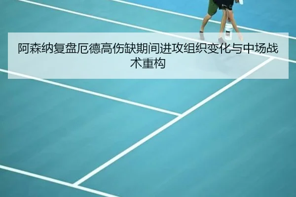 阿森纳复盘厄德高伤缺期间进攻组织变化与中场战术重构