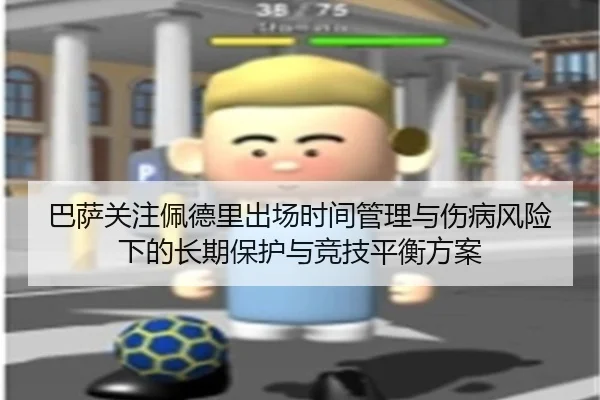 巴萨关注佩德里出场时间管理与伤病风险下的长期保护与竞技平衡方案 | kaiyun