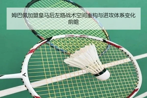 姆巴佩加盟皇马后左路战术空间重构与进攻体系变化前瞻（kaiyun）