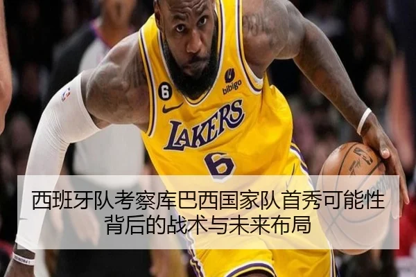 西班牙队考察库巴西国家队首秀可能性背后的战术与未来布局（kaiyun）