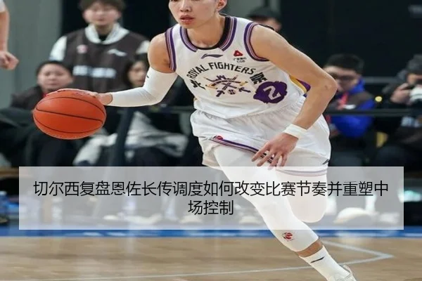 切尔西复盘恩佐长传调度如何改变比赛节奏并重塑中场控制