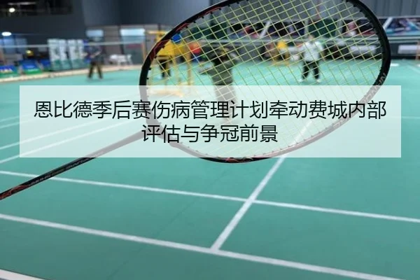 恩比德季后赛伤病管理计划牵动费城内部评估与争冠前景