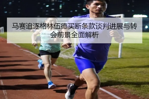 马赛追逐格林伍德买断条款谈判进展与转会前景全面解析（kaiyun）