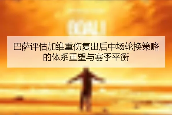 巴萨评估加维重伤复出后中场轮换策略的体系重塑与赛季平衡