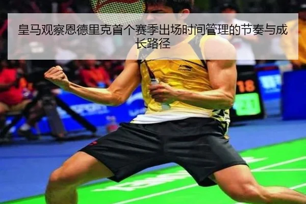 皇马观察恩德里克首个赛季出场时间管理的节奏与成长路径（kaiyun）
