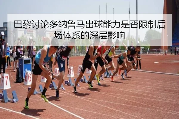 巴黎讨论多纳鲁马出球能力是否限制后场体系的深层影响（kaiyun）