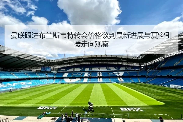 曼联跟进布兰斯韦特转会价格谈判最新进展与夏窗引援走向观察（kaiyun）