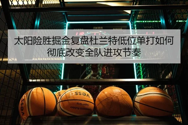 太阳险胜掘金复盘杜兰特低位单打如何彻底改变全队进攻节奏 | kaiyun