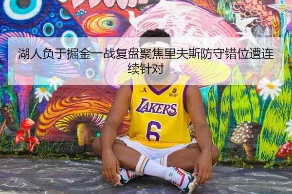 湖人负于掘金一战复盘聚焦里夫斯防守错位遭连续针对（kaiyun）
