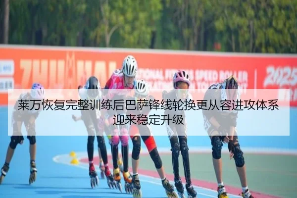 莱万恢复完整训练后巴萨锋线轮换更从容进攻体系迎来稳定升级（kaiyun）