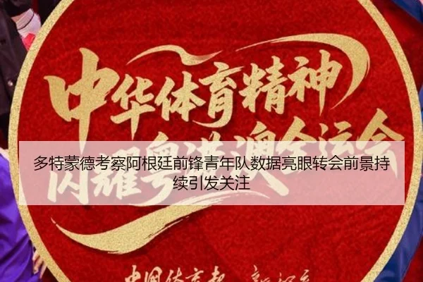 多特蒙德考察阿根廷前锋青年队数据亮眼转会前景持续引发关注（kaiyun）